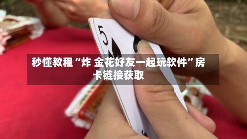 秒懂教程“炸 金花好友一起玩软件”房卡链接获取-第2张图片