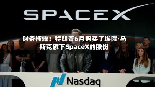 财务披露:特朗普6月购买了埃隆·马斯克旗下SpaceX的股份-第1张图片