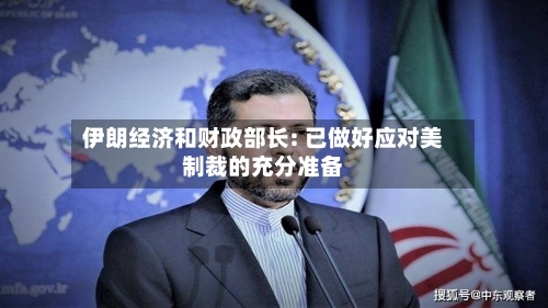 伊朗经济和财政部长: 已做好应对美制裁的充分准备-第1张图片