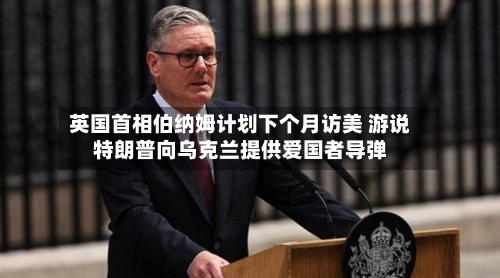 英国首相伯纳姆计划下个月访美 游说特朗普向乌克兰提供爱国者导弹-第2张图片