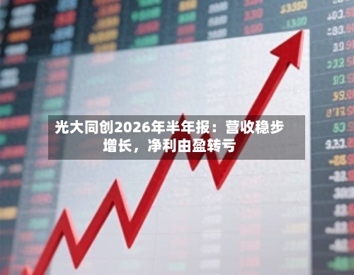 光大同创2026年半年报：营收稳步增长，净利由盈转亏