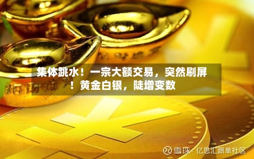 集体跳水！一宗大额交易，突然刷屏！黄金白银	，陡增变数-第2张图片