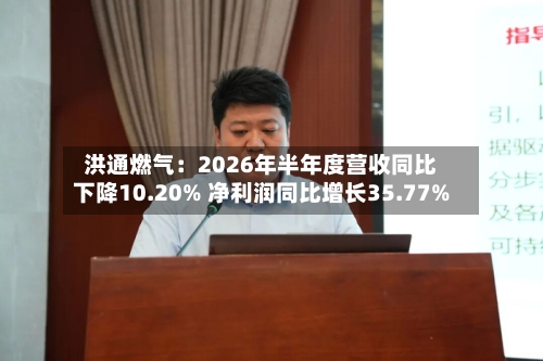 洪通燃气:2026年半年度营收同比下降10.20% 净利润同比增长35.77%-第2张图片
