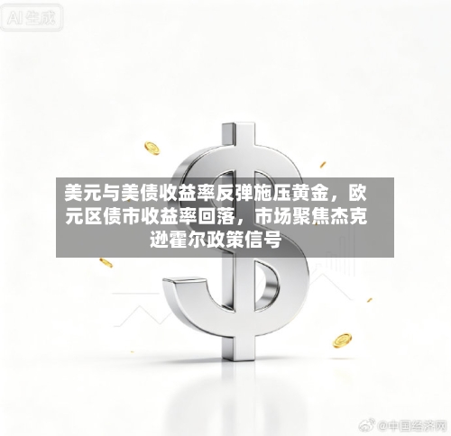 美元与美债收益率反弹施压黄金，欧元区债市收益率回落，市场聚焦杰克逊霍尔政策信号-第1张图片