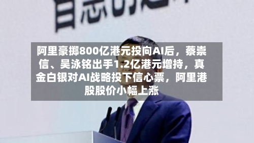阿里豪掷800亿港元投向AI后，蔡崇信	、吴泳铭出手1.2亿港元增持	，真金白银对AI战略投下信心票，阿里港股股价小幅上涨-第1张图片