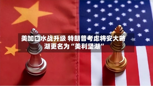 美加口水战升级 特朗普考虑将安大略湖更名为“美利坚湖”