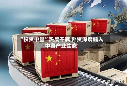 “投资中国	”热度不减 外资深度融入中国产业生态-第3张图片