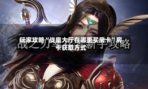 玩家攻略“战皇大厅在哪里买房卡”房卡获取方式-第2张图片