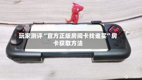 玩家测评“官方正版房间卡找谁买	”房卡获取方法-第2张图片
