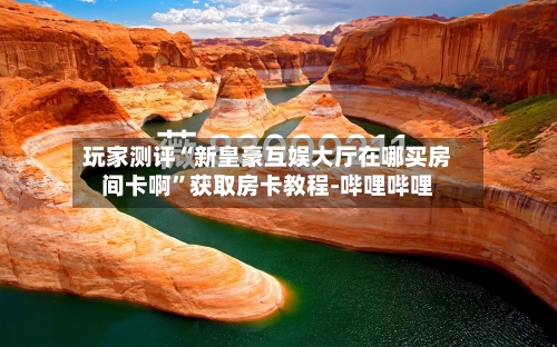 玩家测评“新皇豪互娱大厅在哪买房间卡啊”获取房卡教程-哔哩哔哩-第2张图片