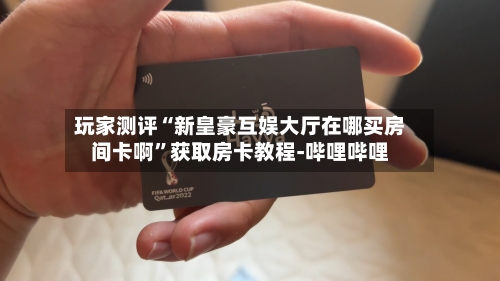 玩家测评“新皇豪互娱大厅在哪买房间卡啊	”获取房卡教程-哔哩哔哩-第3张图片