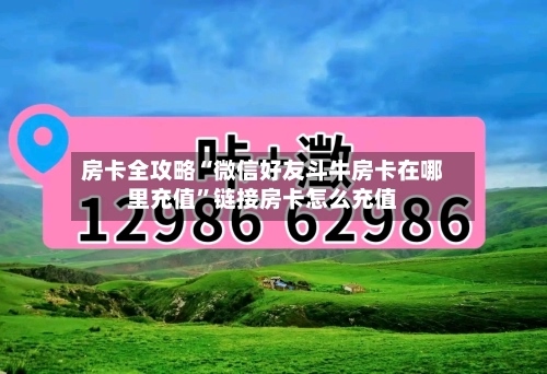 房卡全攻略“微信好友斗牛房卡在哪里充值”链接房卡怎么充值
