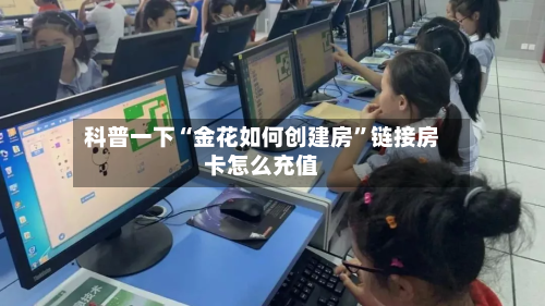 科普一下“金花如何创建房”链接房卡怎么充值-第3张图片