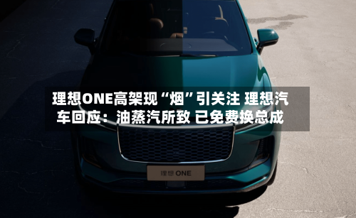 理想ONE高架现“烟”引关注 理想汽车回应：油蒸汽所致 已免费换总成-第2张图片