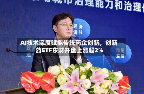 AI技术深度赋能传统药企创新	，创新药ETF东财开盘上涨超2%-第3张图片