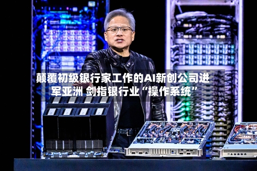 颠覆初级银行家工作的AI新创公司进军亚洲 剑指银行业“操作系统	”-第2张图片