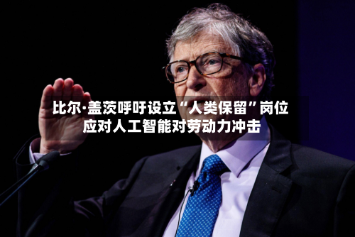 比尔·盖茨呼吁设立“人类保留”岗位 应对人工智能对劳动力冲击-第3张图片