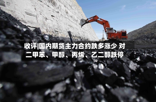 收评|国内期货主力合约跌多涨少 对二甲苯、甲醇	、丙烯、乙二醇跌停-第2张图片