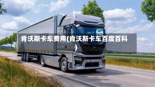 肯沃斯卡车费用(肯沃斯卡车百度百科)