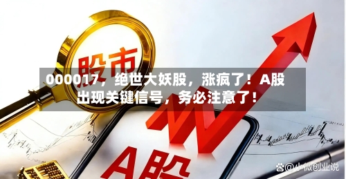 000017，绝世大妖股，涨疯了！A股出现关键信号，务必注意了！