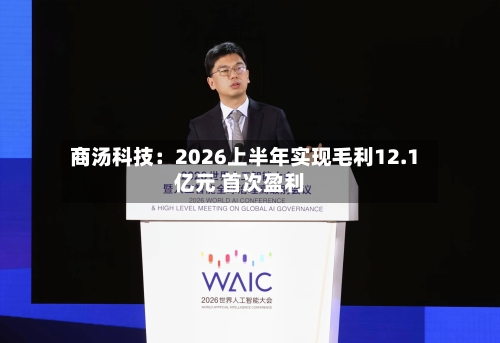 商汤科技:2026上半年实现毛利12.1亿元 首次盈利-第2张图片