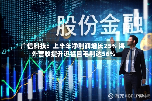 广信科技：上半年净利润增长25% 海外营收提升迅猛且毛利达56%