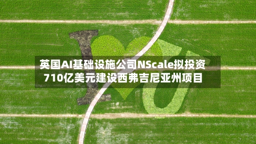 英国AI基础设施公司NScale拟投资710亿美元建设西弗吉尼亚州项目-第2张图片
