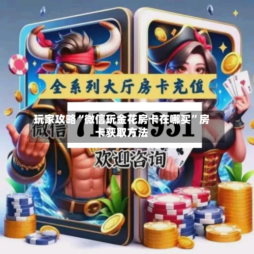 玩家攻略“微信玩金花房卡在哪买	”房卡获取方法-第3张图片