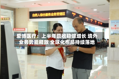 爱博医疗:上半年营收稳健增长 境外业务势能释放 全球化布局持续落地-第2张图片