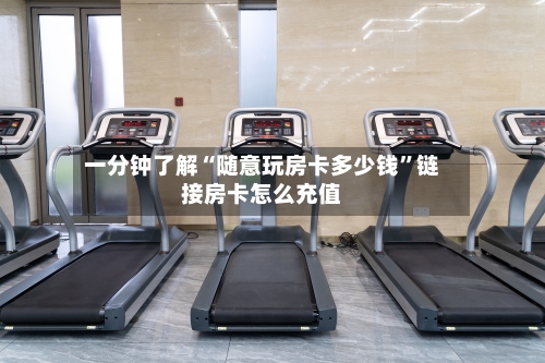 一分钟了解“随意玩房卡多少钱”链接房卡怎么充值