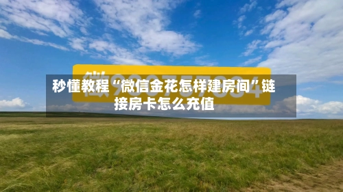 秒懂教程“微信金花怎样建房间”链接房卡怎么充值-第2张图片