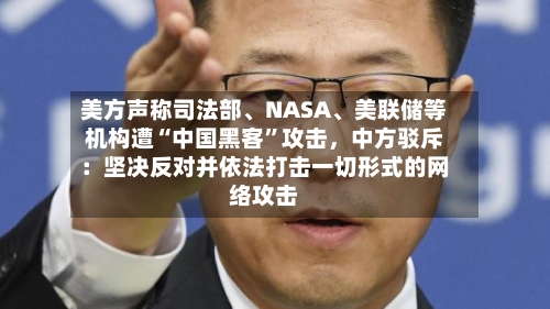 美方声称司法部	、NASA、美联储等机构遭“中国黑客”攻击	，中方驳斥：坚决反对并依法打击一切形式的网络攻击-第2张图片