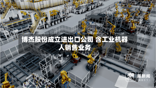 博杰股份成立进出口公司 含工业机器人销售业务-第2张图片
