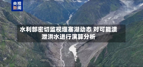 水利部密切监视堰塞湖动态 对可能溃泄洪水进行演算分析-第2张图片