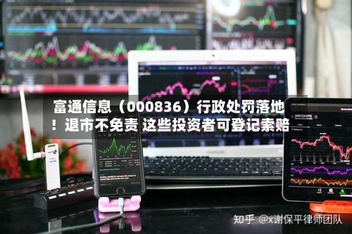 富通信息（000836）行政处罚落地！退市不免责 这些投资者可登记索赔