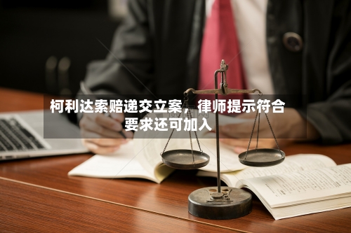柯利达索赔递交立案，律师提示符合要求还可加入-第2张图片