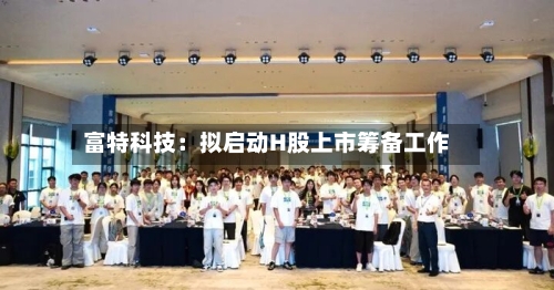 富特科技:拟启动H股上市筹备工作-第3张图片