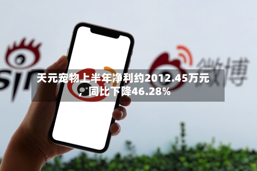 天元宠物上半年净利约2012.45万元	，同比下降46.28%-第2张图片