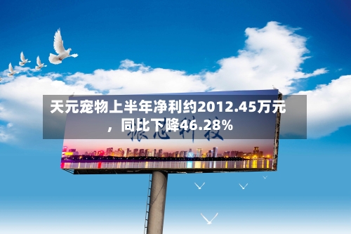 天元宠物上半年净利约2012.45万元	，同比下降46.28%-第3张图片