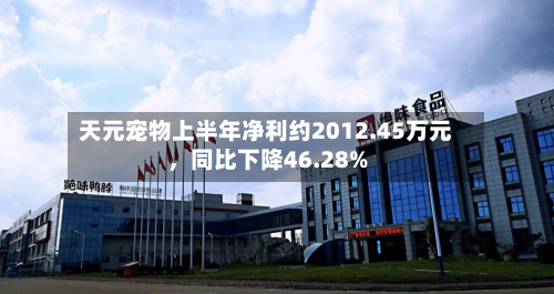 天元宠物上半年净利约2012.45万元	，同比下降46.28%-第1张图片