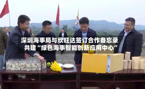 深圳海事局与欣旺达签订合作备忘录 共建“绿色海事智能创新应用中心”