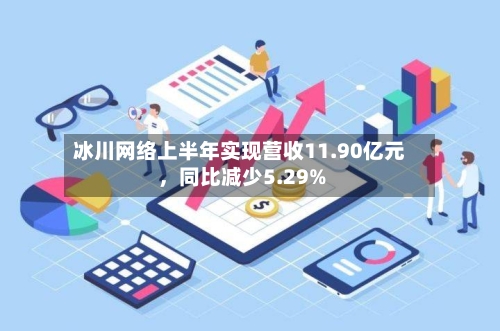 冰川网络上半年实现营收11.90亿元，同比减少5.29%-第3张图片