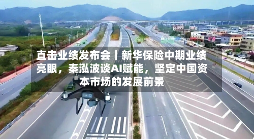 直击业绩发布会｜新华保险中期业绩亮眼，秦泓波谈AI赋能，坚定中国资本市场的发展前景-第2张图片