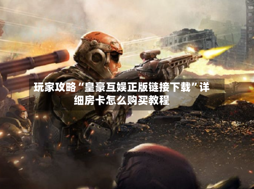 玩家攻略“皇豪互娱正版链接下载”详细房卡怎么购买教程