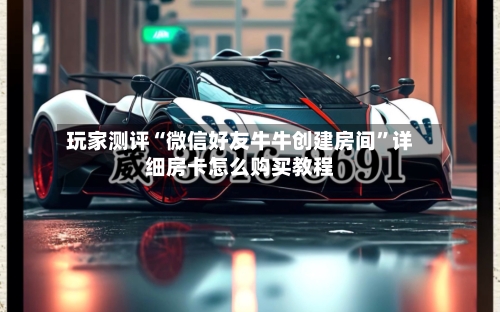 玩家测评“微信好友牛牛创建房间”详细房卡怎么购买教程-第2张图片
