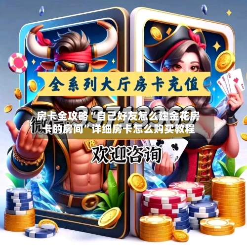 房卡全攻略“自己好友怎么建金花房卡的房间	”详细房卡怎么购买教程-第3张图片