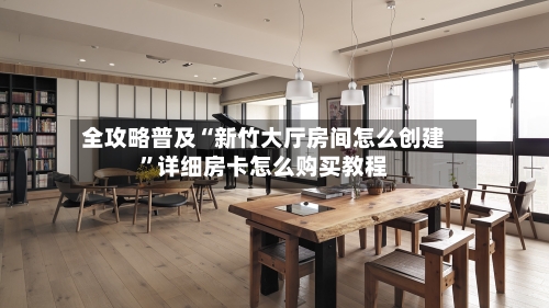 全攻略普及“新竹大厅房间怎么创建	”详细房卡怎么购买教程-第2张图片