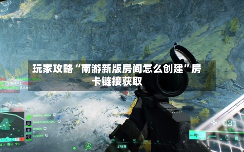 玩家攻略“南游新版房间怎么创建	”房卡链接获取-第2张图片