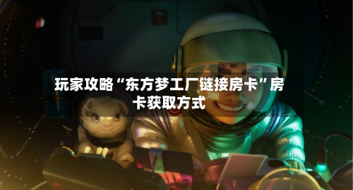 玩家攻略“东方梦工厂链接房卡”房卡获取方式-第2张图片