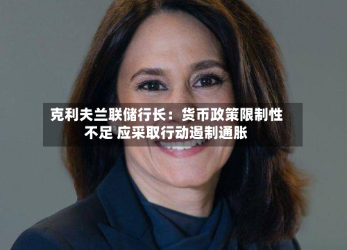 克利夫兰联储行长：货币政策限制性不足 应采取行动遏制通胀-第3张图片